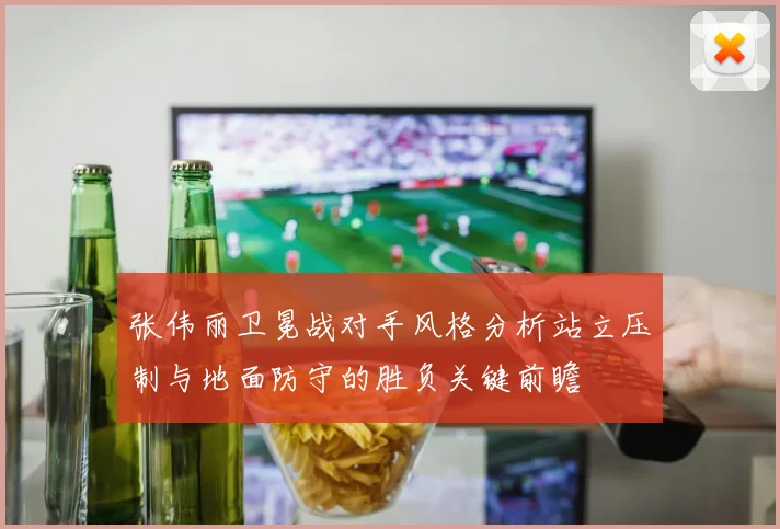 张伟丽卫冕战对手风格分析站立压制与地面防守的胜负关键前瞻