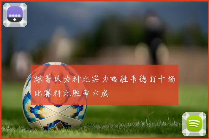 球哥认为科比实力略胜韦德打十场比赛科比胜率六成