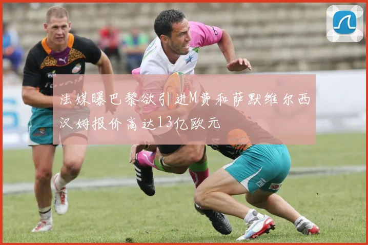 法媒曝巴黎欲引进M费和萨默维尔西汉姆报价高达13亿欧元