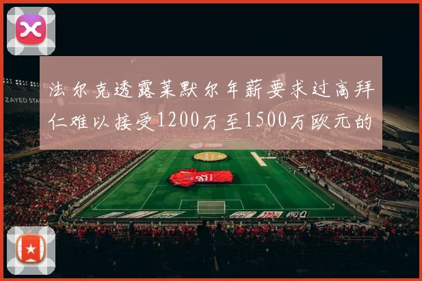 法尔克透露莱默尔年薪要求过高拜仁难以接受1200万至1500万欧元的报价