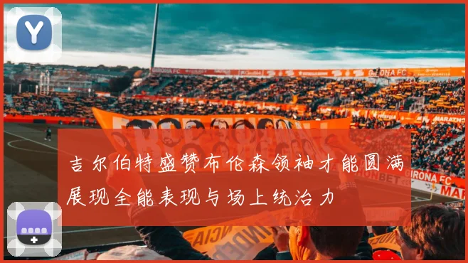 吉尔伯特盛赞布伦森领袖才能圆满展现全能表现与场上统治力