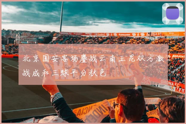 北京国安客场鏖战云南玉昆双方激战成和三球平分秋色