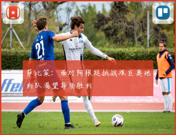 萨比策：面对阿根廷挑战艰巨奥地利队渴望每场胜利