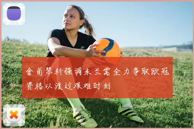 舍甫琴科强调米兰需全力争取欧冠资格以渡过艰难时刻