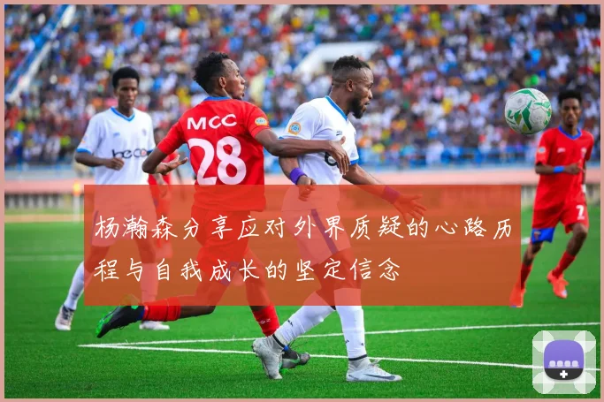 杨瀚森分享应对外界质疑的心路历程与自我成长的坚定信念