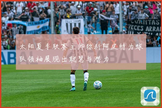 太阳夏季联赛主帅称科阿皮特为球队领袖展现出聪慧与潜力
