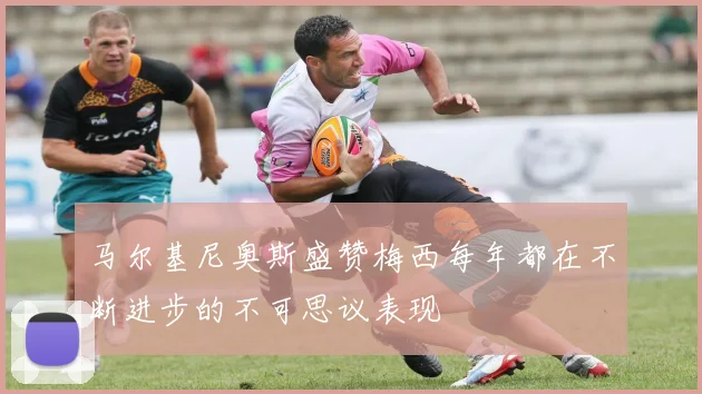 马尔基尼奥斯盛赞梅西每年都在不断进步的不可思议表现