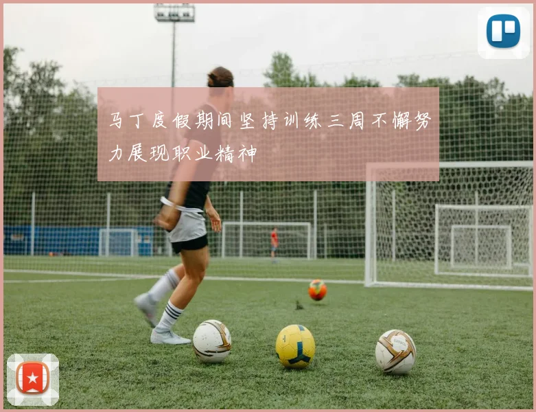 马丁度假期间坚持训练三周不懈努力展现职业精神