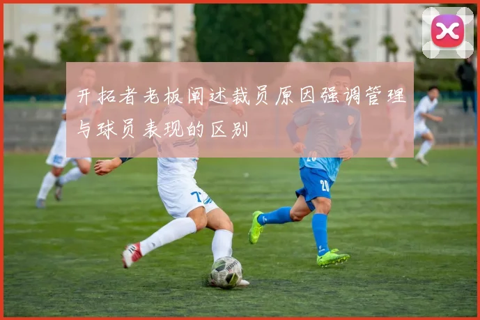 开拓者老板阐述裁员原因强调管理与球员表现的区别