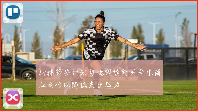 科林蒂安计划与德佩续约并寻求商业合作以降低支出压力