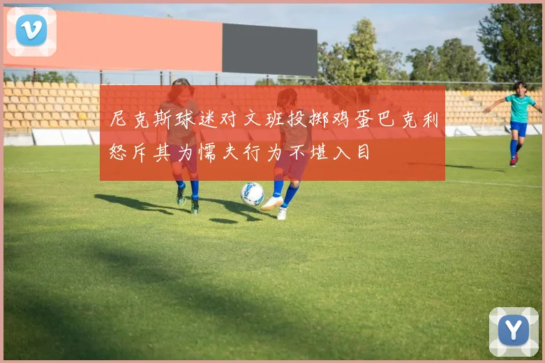 尼克斯球迷对文班投掷鸡蛋巴克利怒斥其为懦夫行为不堪入目