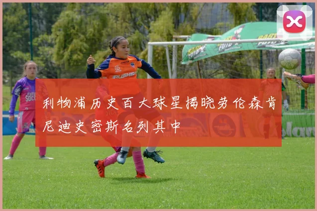 利物浦历史百大球星揭晓劳伦森肯尼迪史密斯名列其中