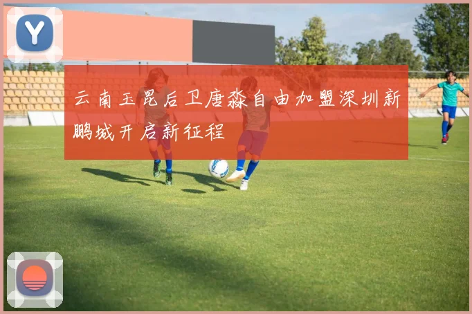 云南玉昆后卫唐淼自由加盟深圳新鹏城开启新征程