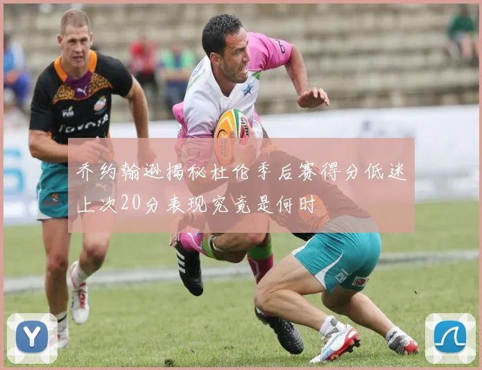 乔约翰逊揭秘杜伦季后赛得分低迷上次20分表现究竟是何时
