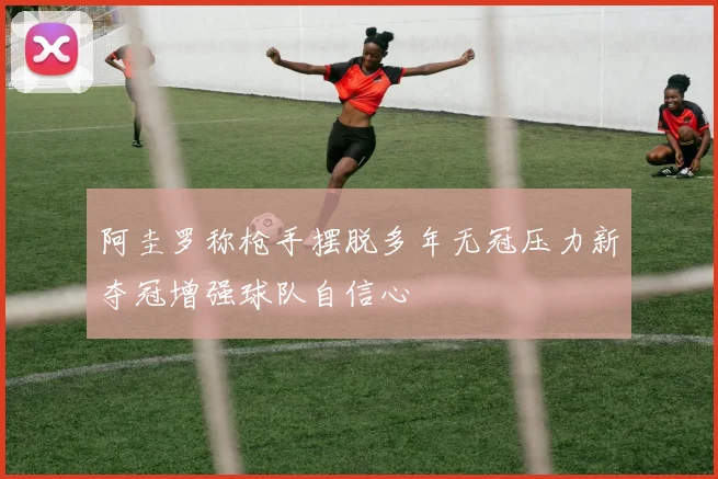 阿圭罗称枪手摆脱多年无冠压力新夺冠增强球队自信心