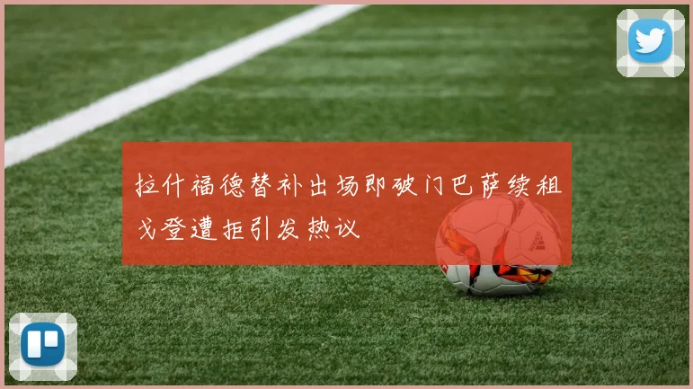 拉什福德替补出场即破门巴萨续租戈登遭拒引发热议