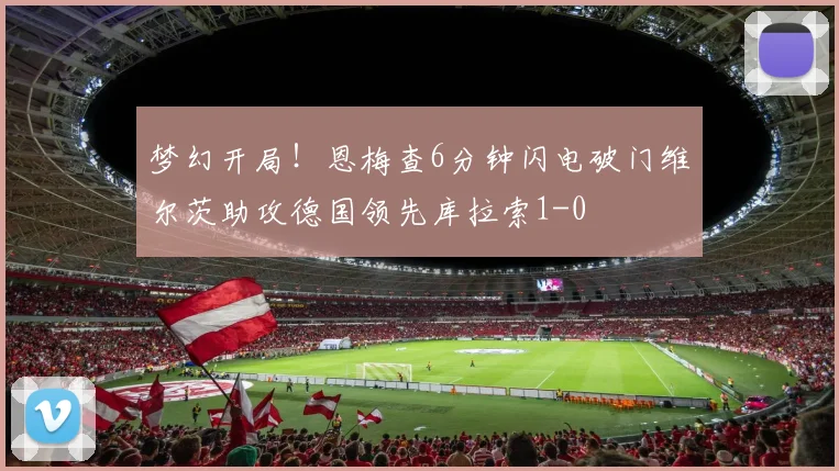 梦幻开局！恩梅查6分钟闪电破门维尔茨助攻德国领先库拉索1-0