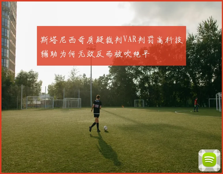 斯塔尼西奇质疑裁判VAR判罚高科技辅助为何无效反而被吹绝平