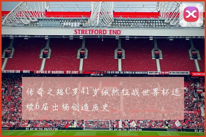 传奇之路C罗41岁依然征战世界杯连续6届出场创造历史