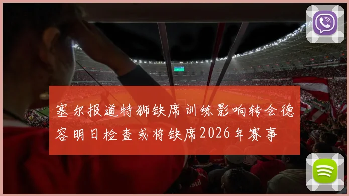 塞尔报道特狮缺席训练影响转会德容明日检查或将缺席2026年赛事