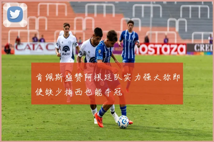 肯佩斯盛赞阿根廷队实力强大称即使缺少梅西也能夺冠