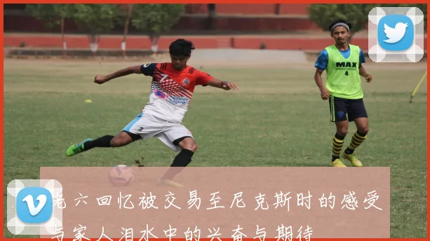 老六回忆被交易至尼克斯时的感受与家人泪水中的兴奋与期待