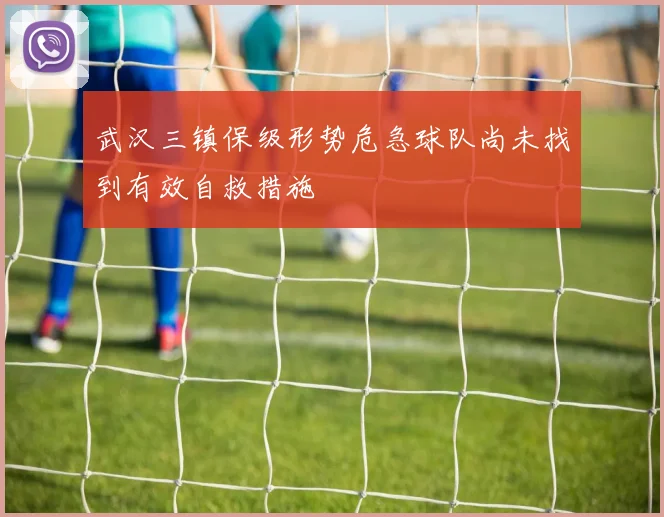 武汉三镇保级形势危急球队尚未找到有效自救措施