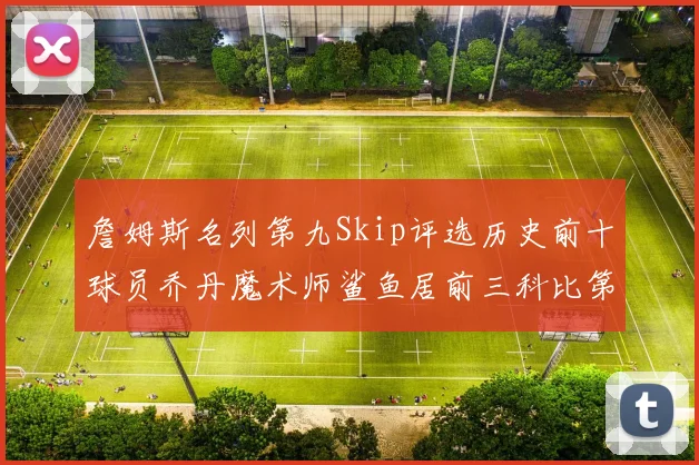 詹姆斯名列第九Skip评选历史前十球员乔丹魔术师鲨鱼居前三科比第七