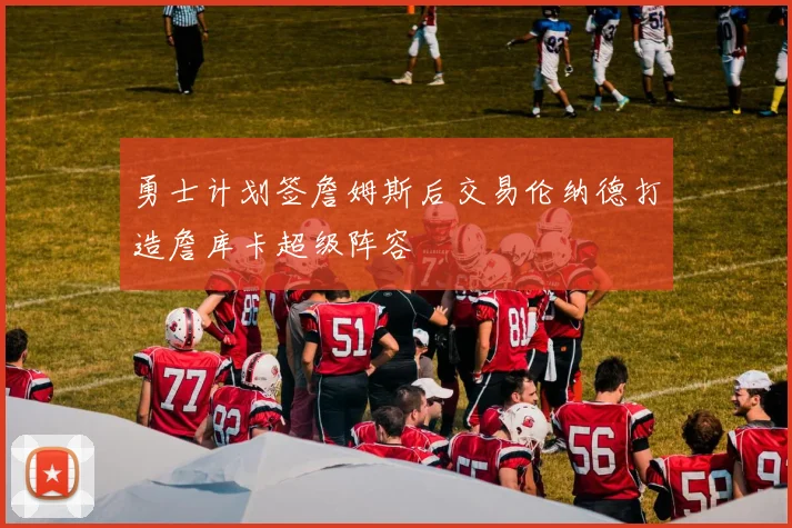 勇士计划签詹姆斯后交易伦纳德打造詹库卡超级阵容