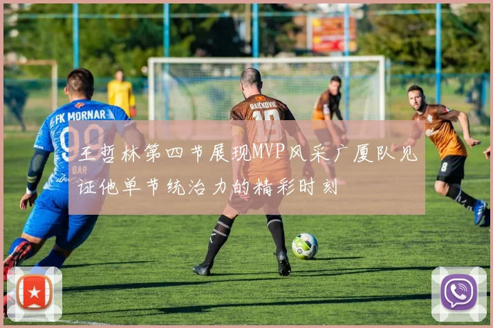 王哲林第四节展现MVP风采广厦队见证他单节统治力的精彩时刻