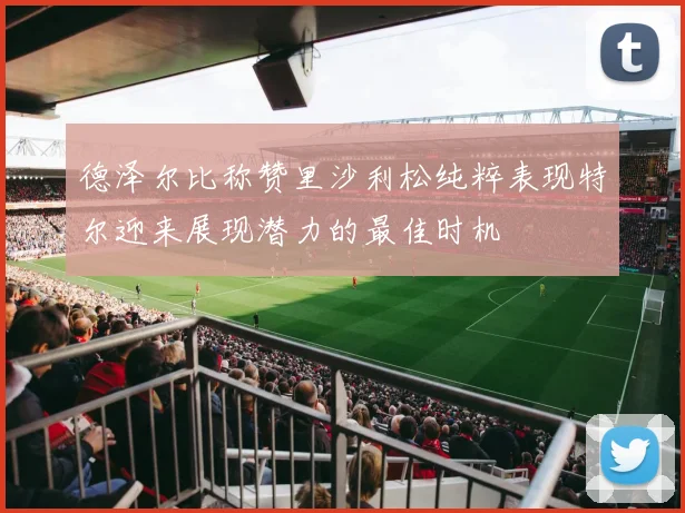 德泽尔比称赞里沙利松纯粹表现特尔迎来展现潜力的最佳时机