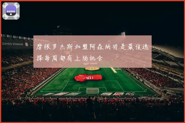摩根罗杰斯加盟阿森纳将是最佳选择每周都有上场机会