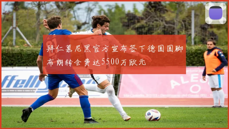 拜仁慕尼黑官方宣布签下德国国脚布朗转会费达5500万欧元