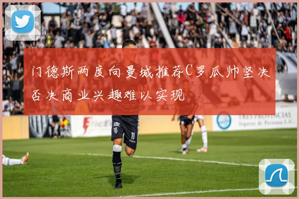 门德斯两度向曼城推荐C罗瓜帅坚决否决商业兴趣难以实现